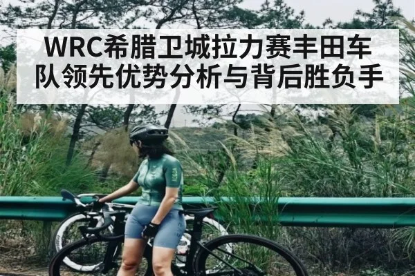 WRC希腊卫城拉力赛丰田车队领先优势分析与背后胜负手