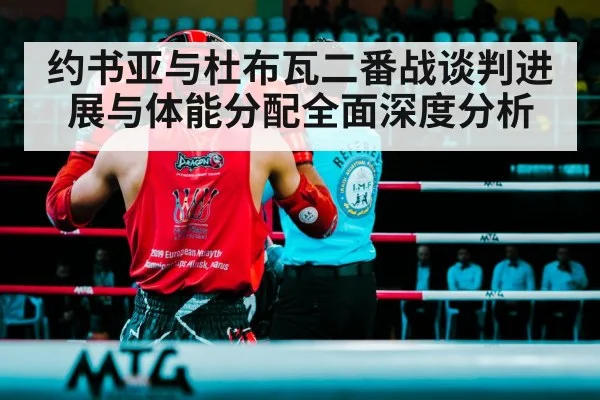 约书亚与杜布瓦二番战谈判进展与体能分配全面深度分析