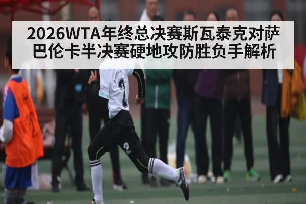 2026WTA年终总决赛斯瓦泰克对萨巴伦卡半决赛硬地攻防胜负手解析
