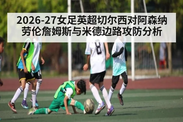 2026-27女足英超切尔西对阿森纳劳伦詹姆斯与米德边路攻防分析