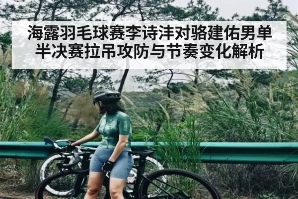 海露羽毛球赛李诗沣对骆建佑男单半决赛拉吊攻防与节奏变化解析