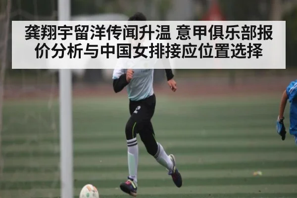 龚翔宇留洋传闻升温 意甲俱乐部报价分析与中国女排接应位置选择